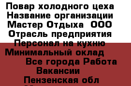 Повар холодного цеха › Название организации ­ Мастер Отдыха, ООО › Отрасль предприятия ­ Персонал на кухню › Минимальный оклад ­ 35 000 - Все города Работа » Вакансии   . Пензенская обл.,Мокшанский р-н